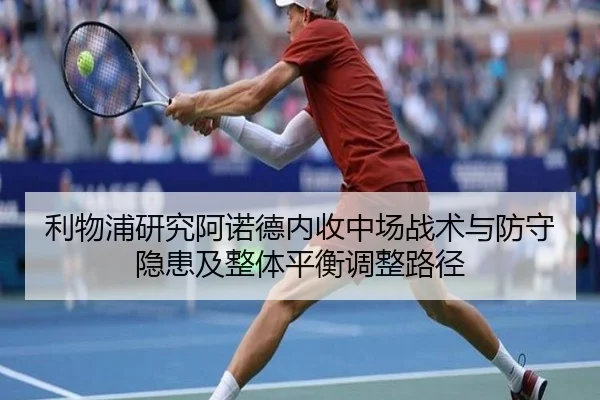 利物浦研究阿诺德内收中场战术与防守隐患及整体平衡调整路径