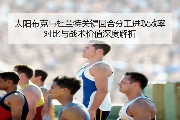 太阳布克与杜兰特关键回合分工进攻效率对比与战术价值深度解析