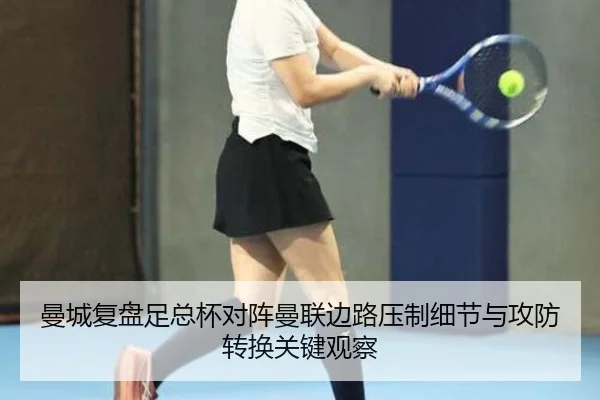 曼城复盘足总杯对阵曼联边路压制细节与攻防转换关键观察