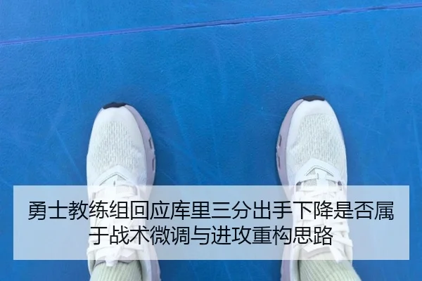 勇士教练组回应库里三分出手下降是否属于战术微调与进攻重构思路
