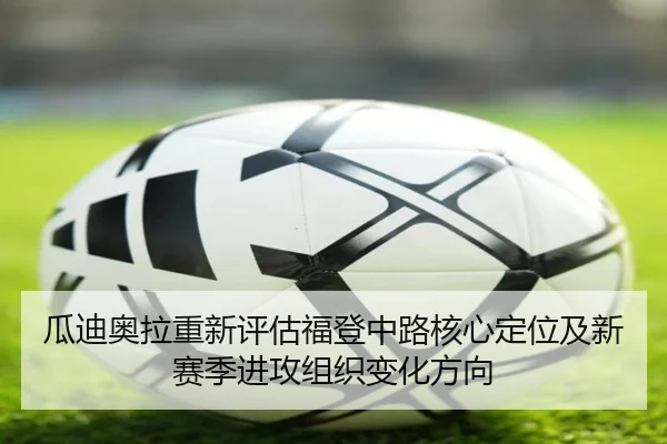 瓜迪奥拉重新评估福登中路核心定位及新赛季进攻组织变化方向