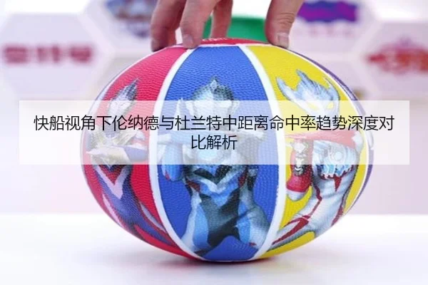 快船视角下伦纳德与杜兰特中距离命中率趋势深度对比解析