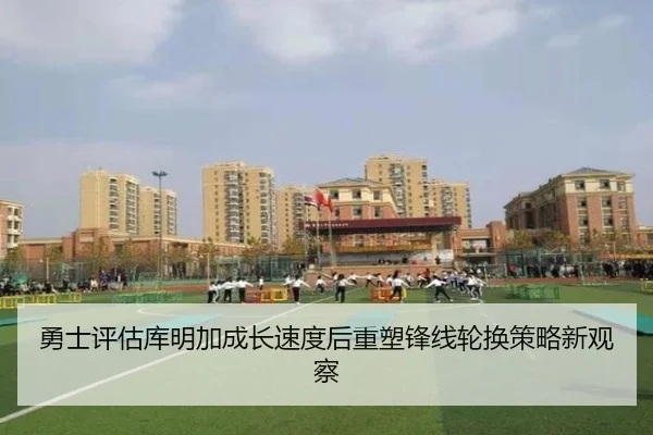 勇士评估库明加成长速度后重塑锋线轮换策略新观察