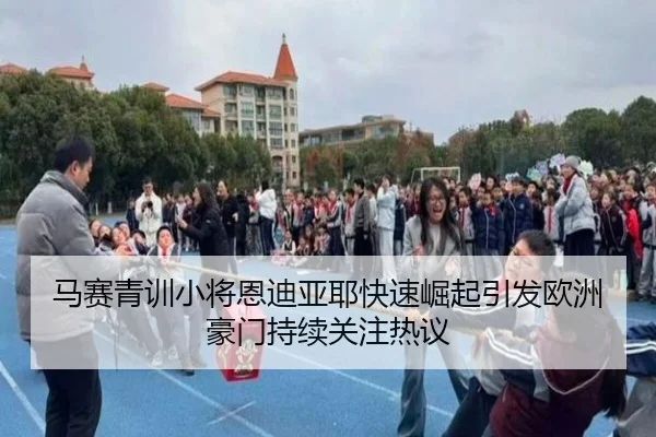 马赛青训小将恩迪亚耶快速崛起引发欧洲豪门持续关注热议