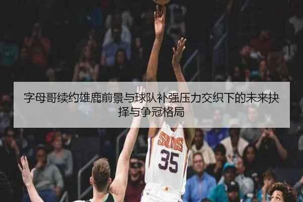 字母哥续约雄鹿前景与球队补强压力交织下的未来抉择与争冠格局