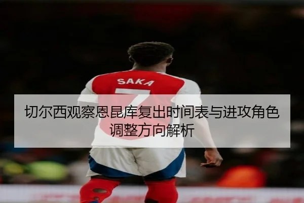 切尔西观察恩昆库复出时间表与进攻角色调整方向解析
