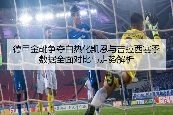德甲金靴争夺白热化凯恩与吉拉西赛季数据全面对比与走势解析