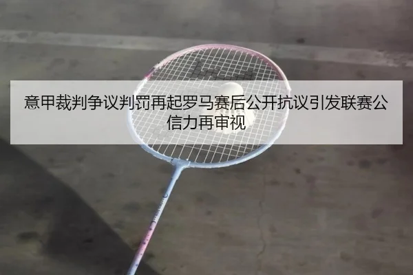 意甲裁判争议判罚再起罗马赛后公开抗议引发联赛公信力再审视