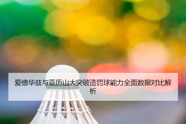 爱德华兹与亚历山大突破造罚球能力全面数据对比解析