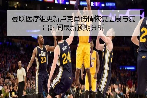 曼联医疗组更新卢克肖伤情恢复进展与复出时间最新预期分析