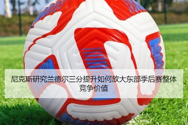 尼克斯研究兰德尔三分提升如何放大东部季后赛整体竞争价值