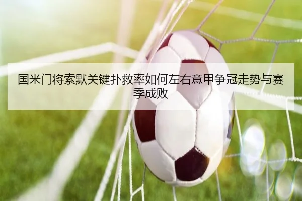 国米门将索默关键扑救率如何左右意甲争冠走势与赛季成败