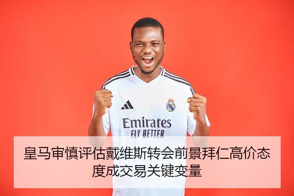 皇马审慎评估戴维斯转会前景拜仁高价态度成交易关键变量