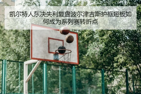 凯尔特人东决失利复盘波尔津吉斯护框短板如何成为系列赛转折点