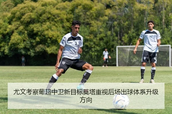 尤文考察葡超中卫新目标莫塔重视后场出球体系升级方向