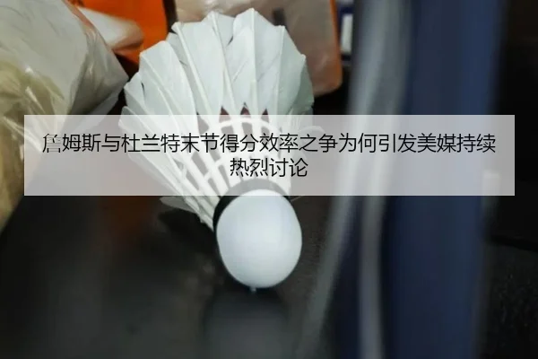 詹姆斯与杜兰特末节得分效率之争为何引发美媒持续热烈讨论