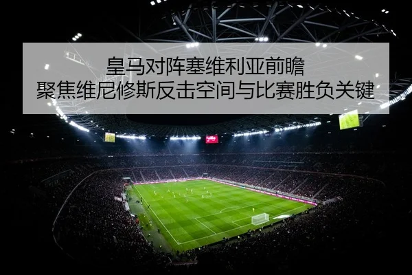 皇马对阵塞维利亚前瞻 聚焦维尼修斯反击空间与比赛胜负关键