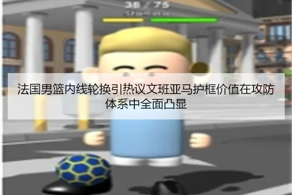法国男篮内线轮换引热议文班亚马护框价值在攻防体系中全面凸显 | kaiyun